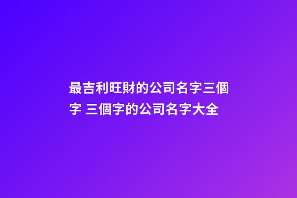 最吉利旺財的公司名字三個字 三個字的公司名字大全